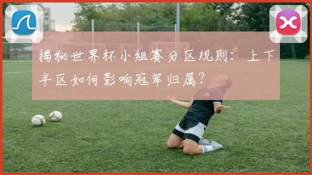 揭秘世界杯小组赛分区规则：上下半区如何影响冠军归属？