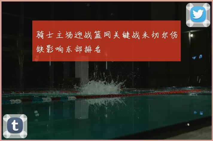 骑士主场迎战篮网关键战米切尔伤缺影响东部排名