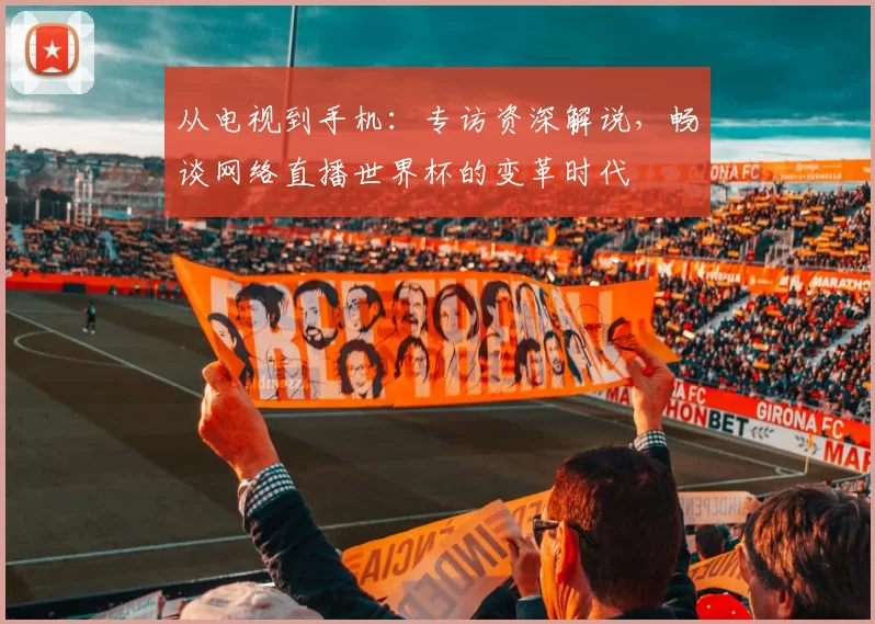 从电视到手机:专访资深解说,畅谈网络直播世界杯的变革时代