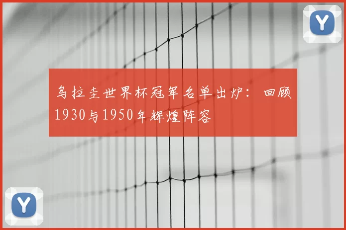 乌拉圭世界杯冠军名单出炉:回顾1930与1950年辉煌阵容