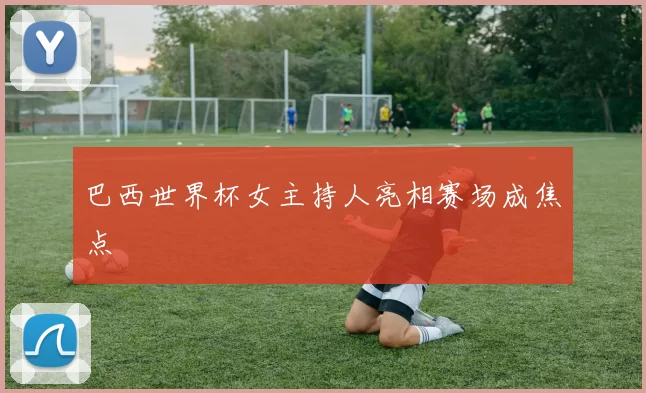 巴西世界杯女主持人亮相赛场成焦点