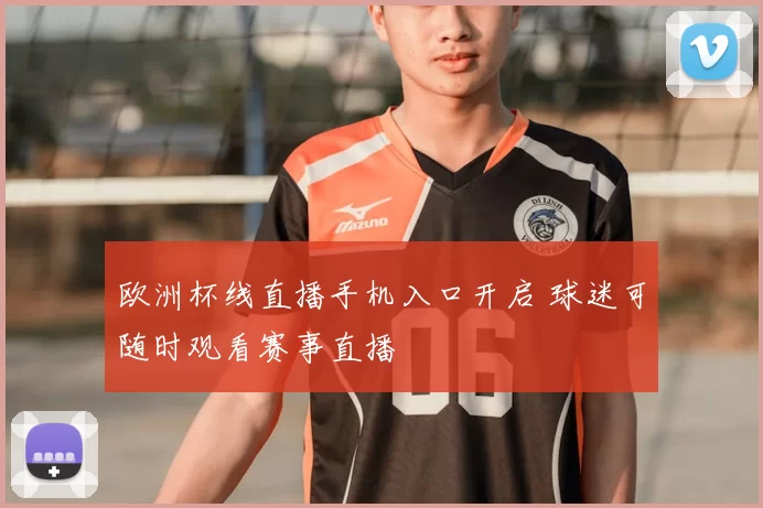 欧洲杯线直播手机入口开启 球迷可随时观看赛事直播