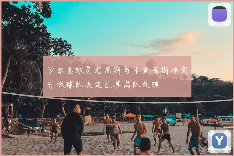 沙尔克球员尤尼斯与卡里乌斯冲突升级球队决定让其离队处理