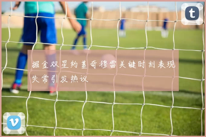 掘金双星约基奇穆雷关键时刻表现失常引发热议