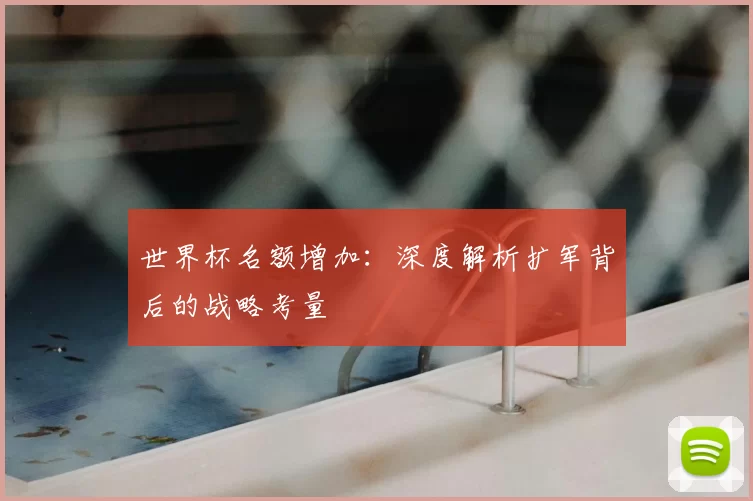 世界杯名额增加:深度解析扩军背后的战略考量