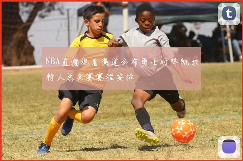 NBA直播观看渠道公布勇士对阵凯尔特人总决赛赛程安排