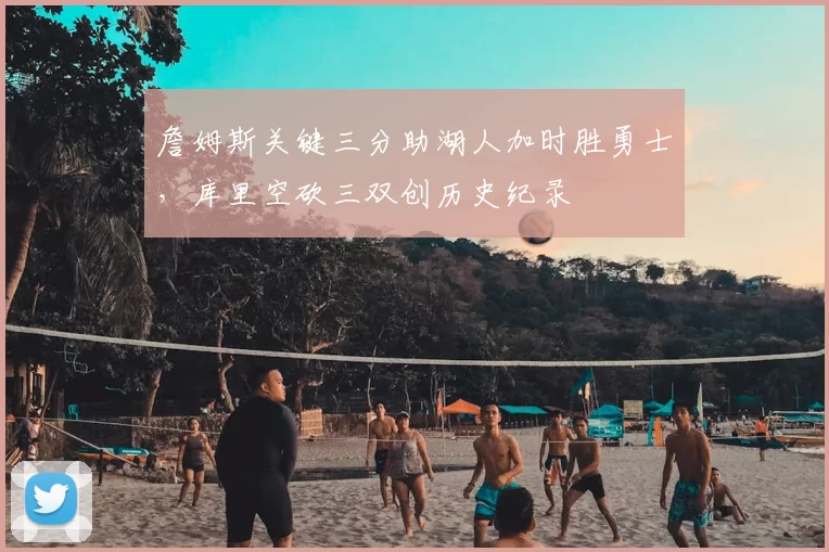 詹姆斯关键三分助湖人加时胜勇士,库里空砍三双创历史纪录