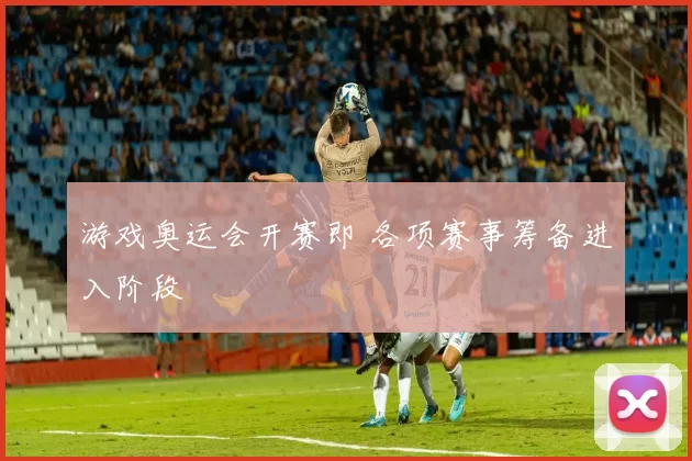 游戏奥运会开赛即 各项赛事筹备进入阶段
