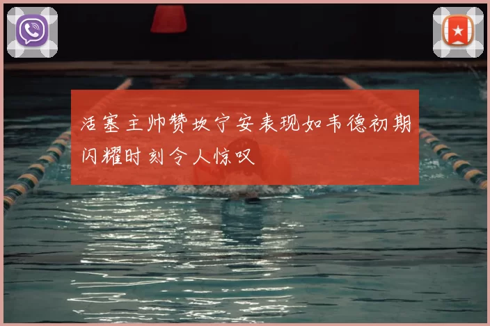 活塞主帅赞坎宁安表现如韦德初期闪耀时刻令人惊叹