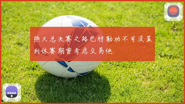 热火总决赛之路巴特勒功不可没莱利休赛期曾考虑交易他