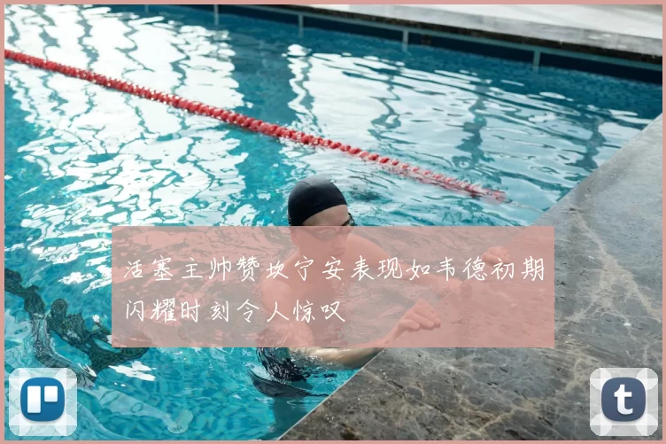 活塞主帅赞坎宁安表现如韦德初期闪耀时刻令人惊叹