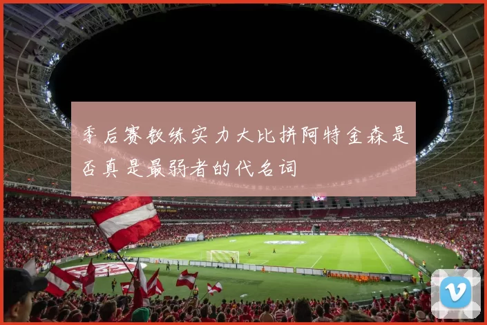 季后赛教练实力大比拼阿特金森是否真是最弱者的代名词