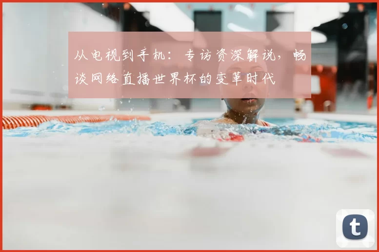 从电视到手机：专访资深解说，畅谈网络直播世界杯的变革时代