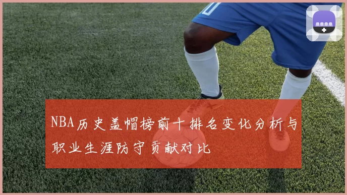 NBA历史盖帽榜前十排名变化分析与职业生涯防守贡献对比