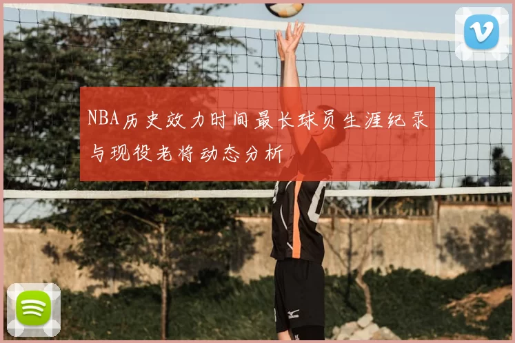 NBA历史效力时间最长球员生涯纪录与现役老将动态分析
