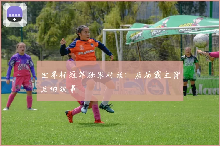 世界杯冠军独家对话:历届霸主背后的故事