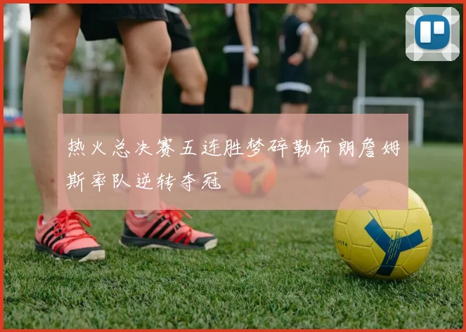 热火总决赛五连胜梦碎勒布朗詹姆斯率队逆转夺冠