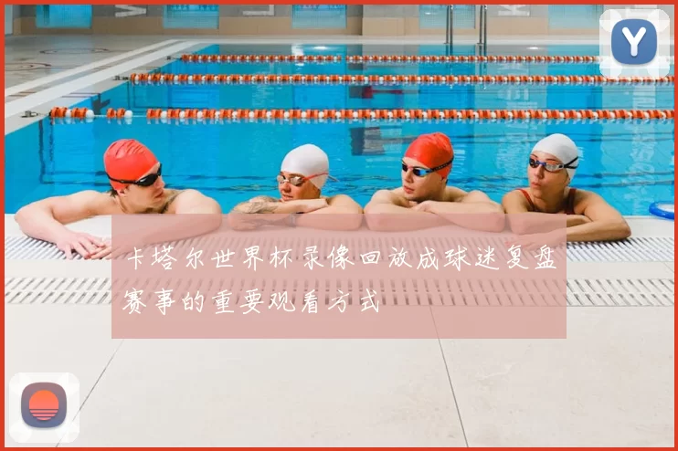 卡塔尔世界杯录像回放成球迷复盘赛事的重要观看方式