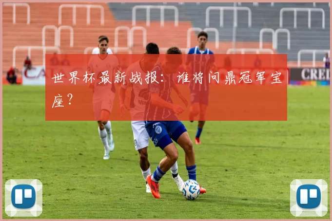 世界杯最新战报:谁将问鼎冠军宝座?