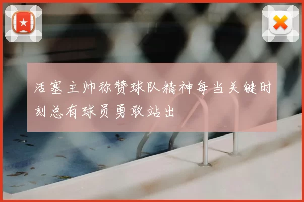 活塞主帅称赞球队精神每当关键时刻总有球员勇敢站出