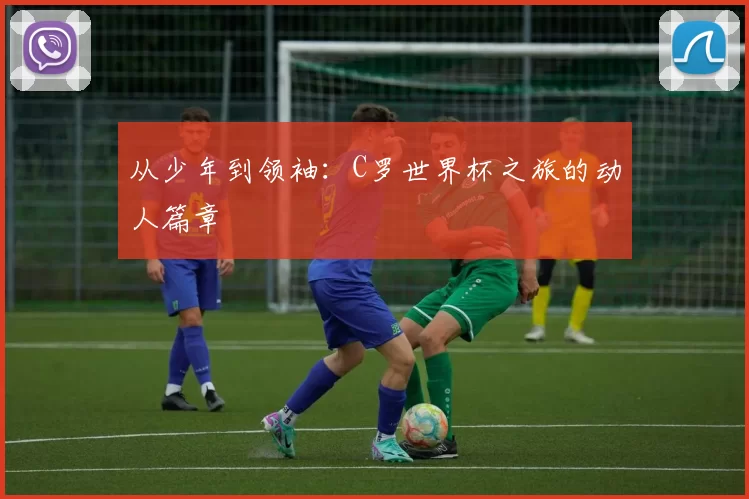 从少年到领袖：C罗世界杯之旅的动人篇章