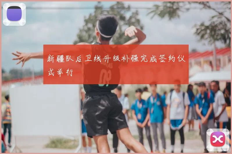 新疆队后卫线升级补强完成签约仪式举行