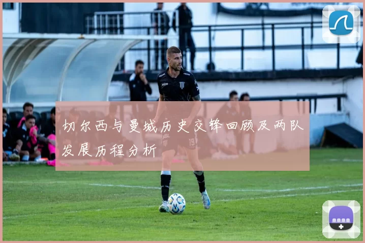 切尔西与曼城历史交锋回顾及两队发展历程分析
