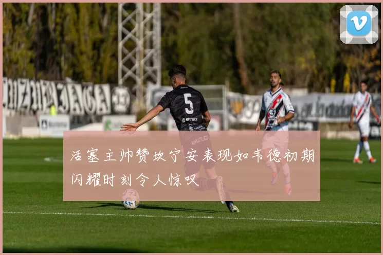 活塞主帅赞坎宁安表现如韦德初期闪耀时刻令人惊叹