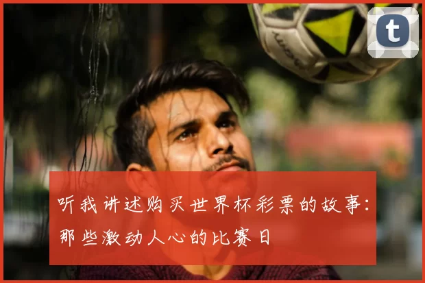 听我讲述购买世界杯彩票的故事:那些激动人心的比赛日