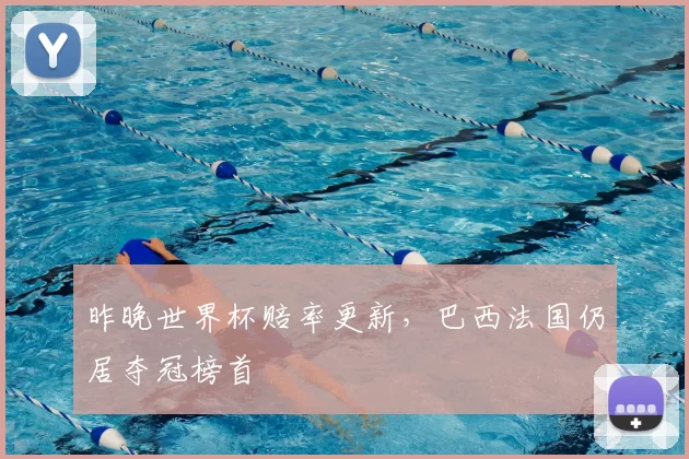 昨晚世界杯赔率更新,巴西法国仍居夺冠榜首
