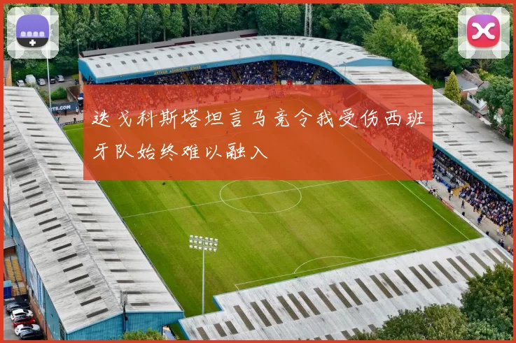 迭戈科斯塔坦言马竞令我受伤西班牙队始终难以融入