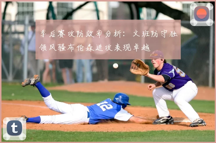 季后赛攻防效率分析：文班防守独领风骚布伦森进攻表现卓越