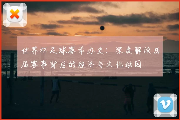 世界杯足球赛举办史：深度解读历届赛事背后的经济与文化动因