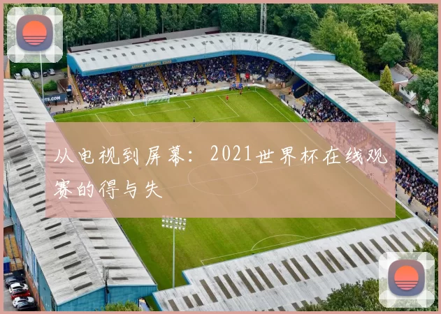 从电视到屏幕：2021世界杯在线观赛的得与失