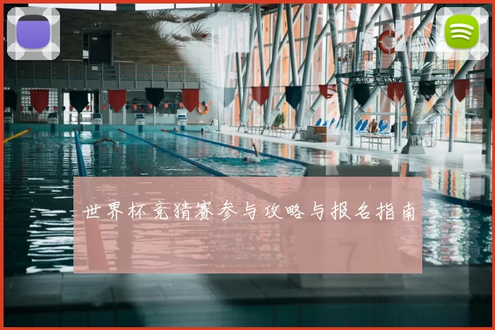 世界杯竞猜赛参与攻略与报名指南