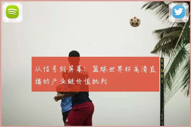 从信号到屏幕:篮球世界杯高清直播的产业链价值批判