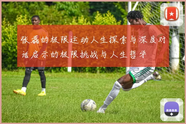 张磊的极限运动人生探索与深度对话启示的极限挑战与人生哲学