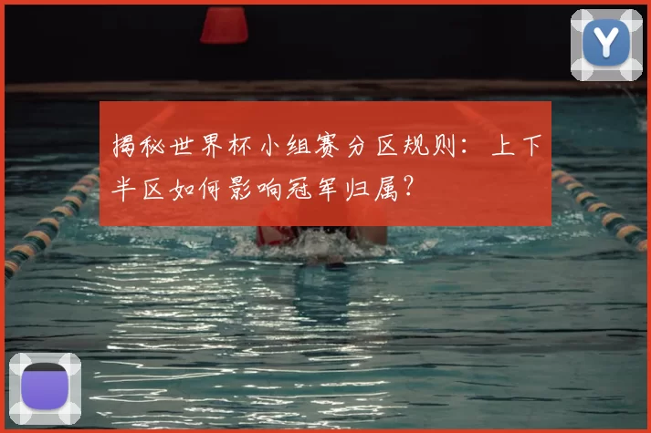 揭秘世界杯小组赛分区规则：上下半区如何影响冠军归属？