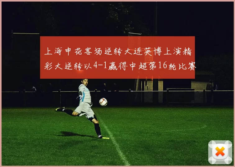 上海申花客场逆转大连英博上演精彩大逆转以4-1赢得中超第16轮比赛