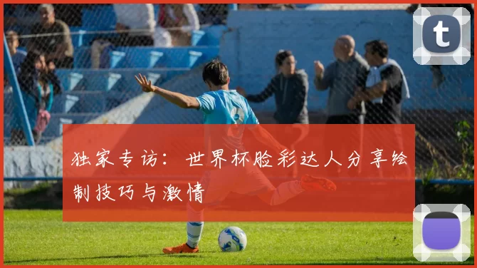 独家专访：世界杯脸彩达人分享绘制技巧与激情