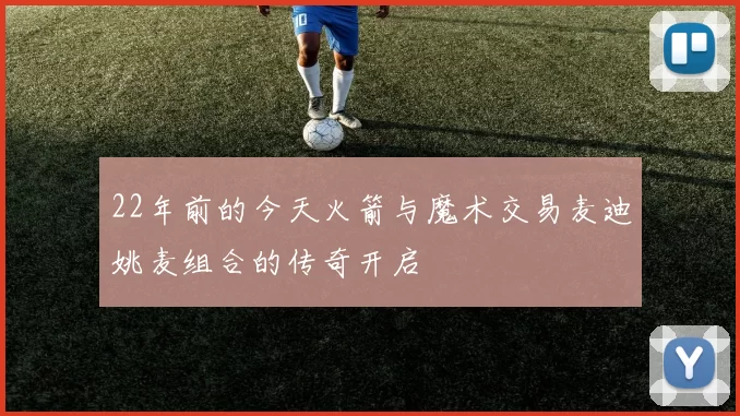 22年前的今天火箭与魔术交易麦迪姚麦组合的传奇开启