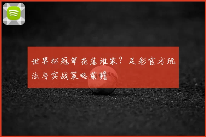 世界杯冠军花落谁家？足彩官方玩法与实战策略前瞻