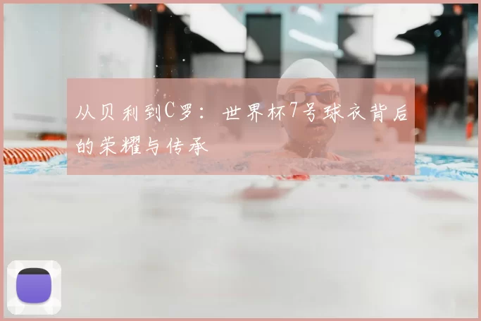 从贝利到C罗:世界杯7号球衣背后的荣耀与传承