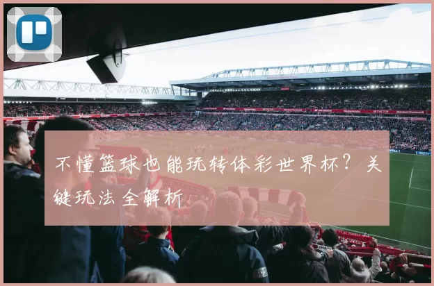 不懂篮球也能玩转体彩世界杯？关键玩法全解析