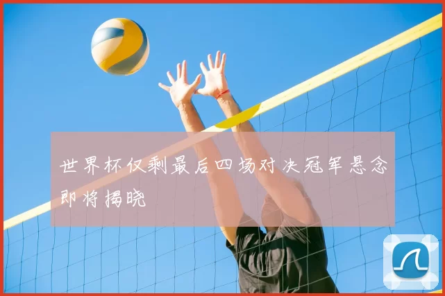 世界杯仅剩最后四场对决冠军悬念即将揭晓