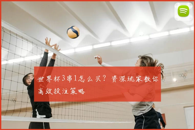 世界杯3串1怎么买?资深玩家教你高效投注策略