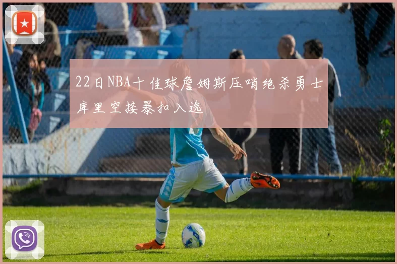 22日NBA十佳球詹姆斯压哨绝杀勇士库里空接暴扣入选