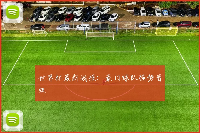 世界杯最新战报:豪门球队强势晋级