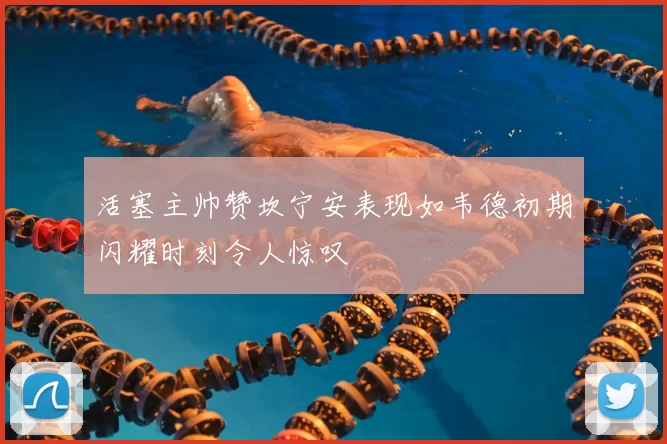 活塞主帅赞坎宁安表现如韦德初期闪耀时刻令人惊叹