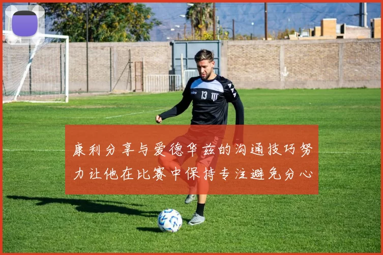 康利分享与爱德华兹的沟通技巧努力让他在比赛中保持专注避免分心